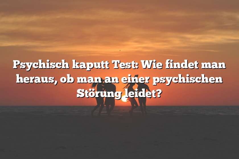 Psychisch kaputt Test: Wie findet man heraus, ob man an einer psychischen Störung leidet?