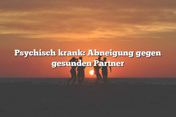 Psychisch krank: Abneigung gegen gesunden Partner