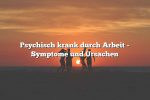 Psychisch krank durch Arbeit – Symptome und Ursachen