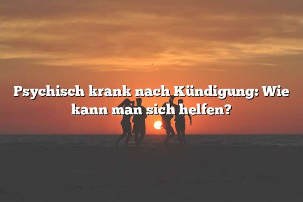 Psychisch krank nach Kündigung: Wie kann man sich helfen?