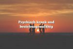 Psychisch krank und beziehungsunfähig