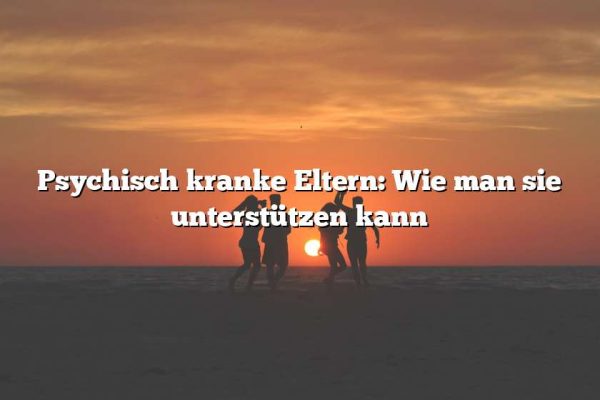 Psychisch kranke Eltern: Wie man sie unterstützen kann