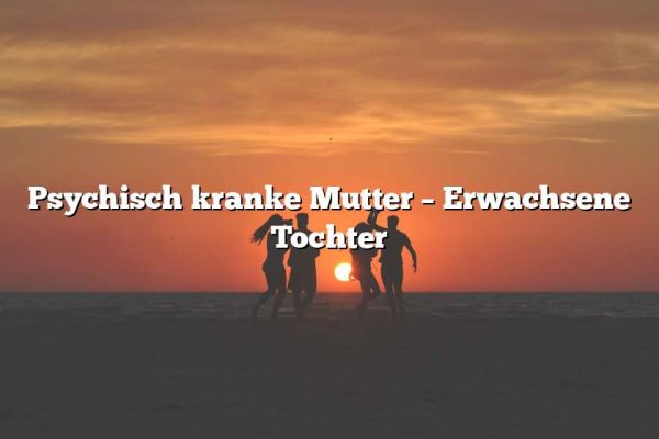 Psychisch kranke Mutter – Erwachsene Tochter