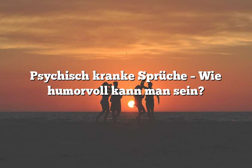 Psychisch kranke Sprüche – Wie humorvoll kann man sein?