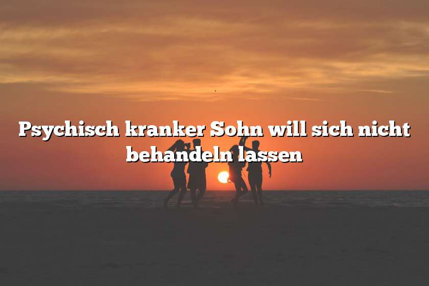 Psychisch kranker Sohn will sich nicht behandeln lassen