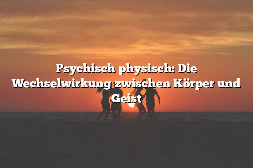 Psychisch physisch: Die Wechselwirkung zwischen Körper und Geist