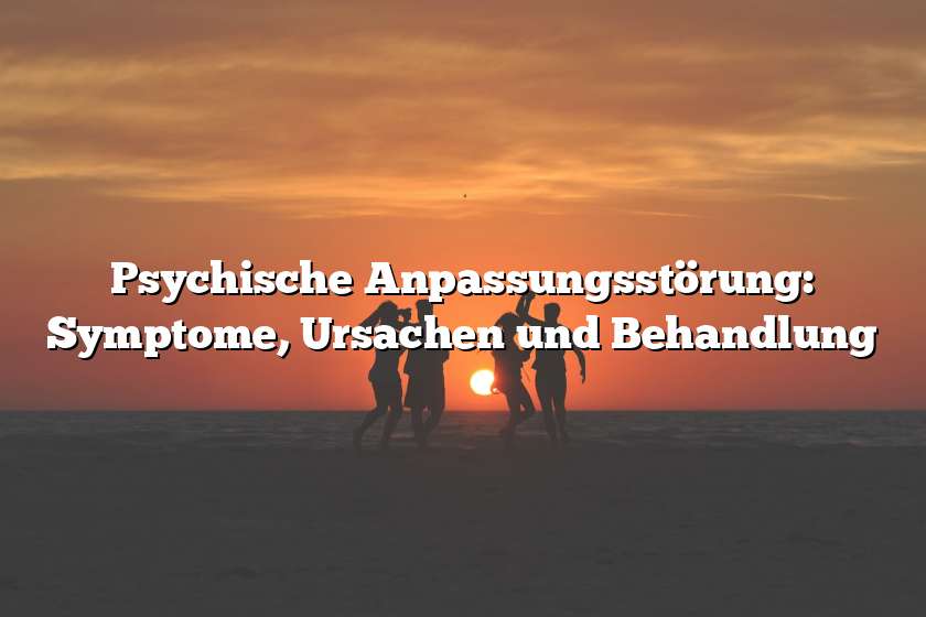 Psychische Anpassungsstörung: Symptome, Ursachen und Behandlung