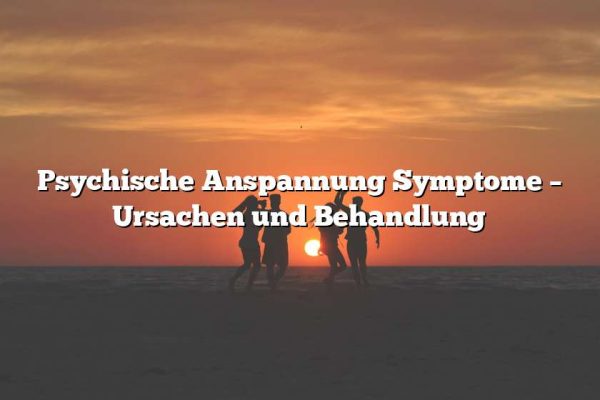 Psychische Anspannung Symptome – Ursachen und Behandlung