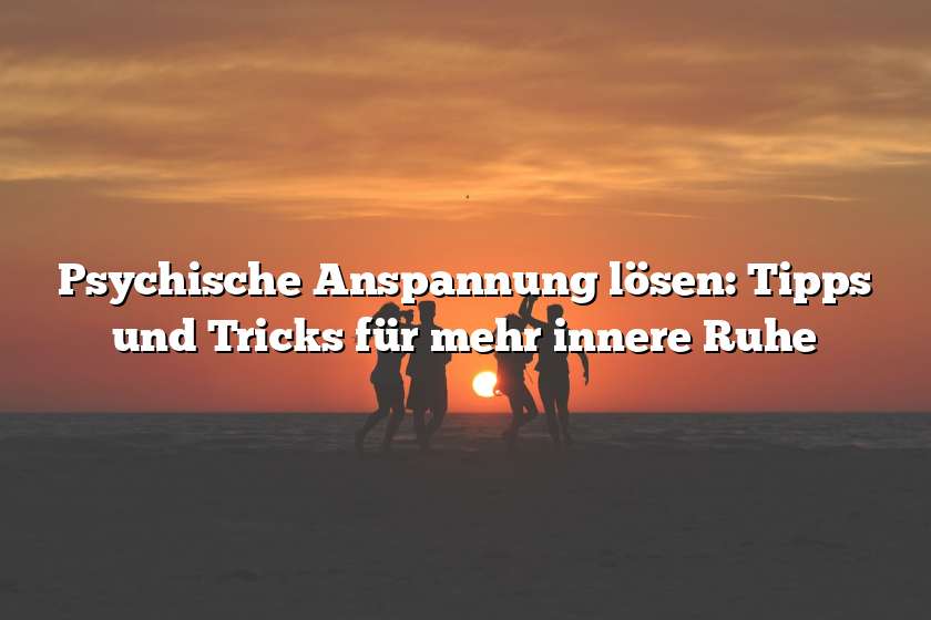 Psychische Anspannung lösen: Tipps und Tricks für mehr innere Ruhe