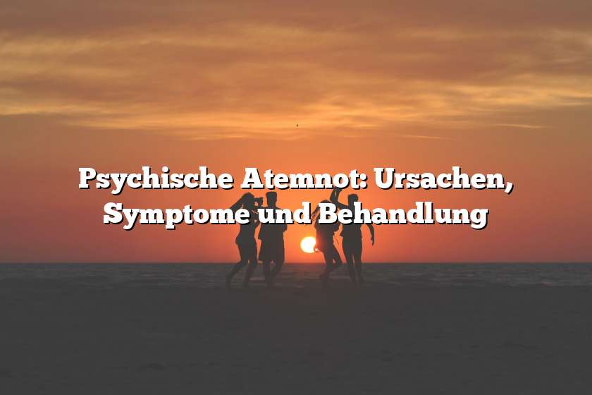 Psychische Atemnot: Ursachen, Symptome und Behandlung