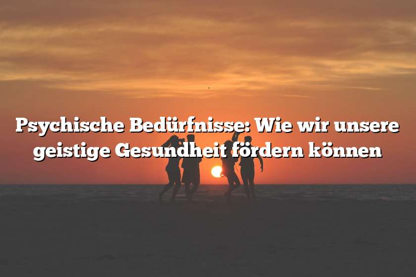 Psychische Bedürfnisse: Wie wir unsere geistige Gesundheit fördern können