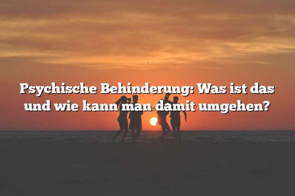 Psychische Behinderung: Was ist das und wie kann man damit umgehen?