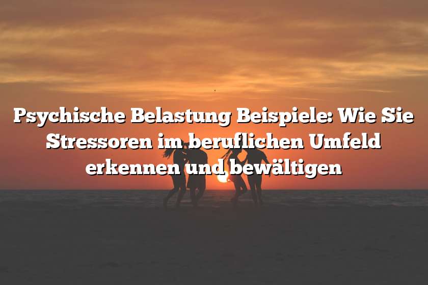 Psychische Belastung Beispiele: Wie Sie Stressoren im beruflichen Umfeld erkennen und bewältigen