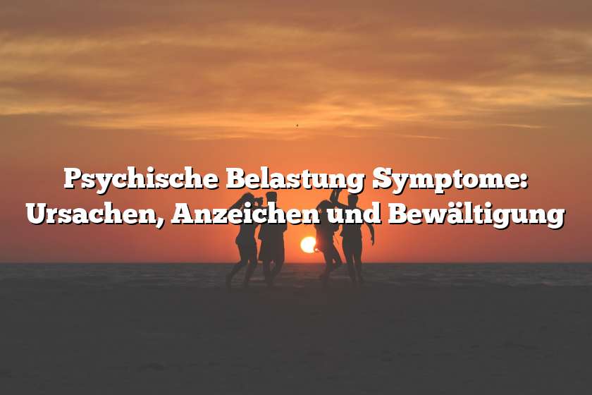 Psychische Belastung Symptome: Ursachen, Anzeichen und Bewältigung