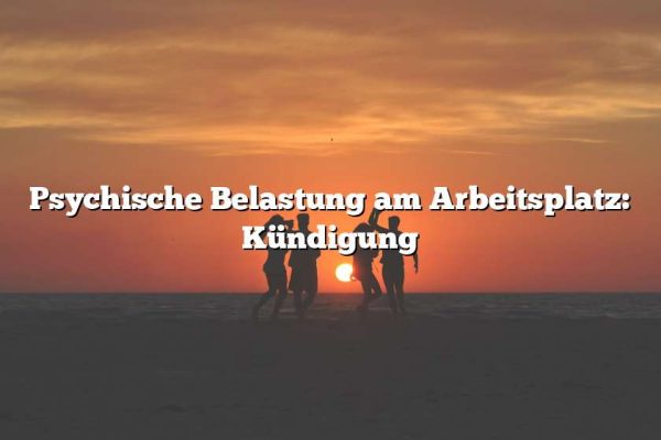 Psychische Belastung am Arbeitsplatz: Kündigung