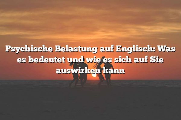 Psychische Belastung auf Englisch: Was es bedeutet und wie es sich auf Sie auswirken kann