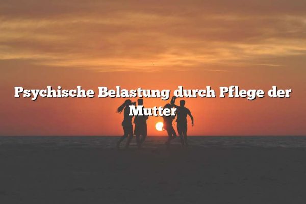 Psychische Belastung durch Pflege der Mutter