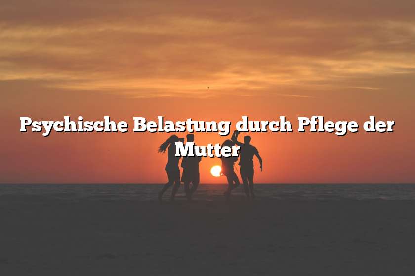 Psychische Belastung durch Pflege der Mutter