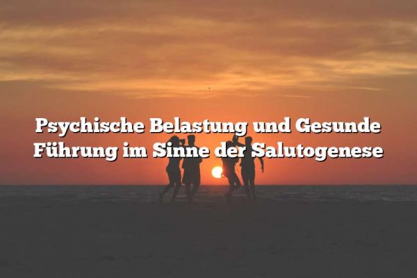 Psychische Belastung und Gesunde Führung im Sinne der Salutogenese