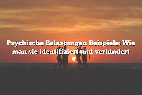 Psychische Belastungen Beispiele: Wie man sie identifiziert und verhindert