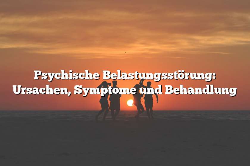 Psychische Belastungsstörung: Ursachen, Symptome und Behandlung