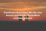 Psychische Betreuung: Wie Sie eine bessere psychische Gesundheit erreichen können