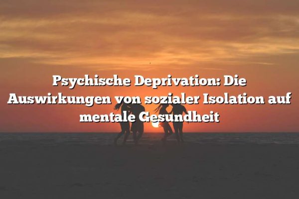 Psychische Deprivation: Die Auswirkungen von sozialer Isolation auf mentale Gesundheit