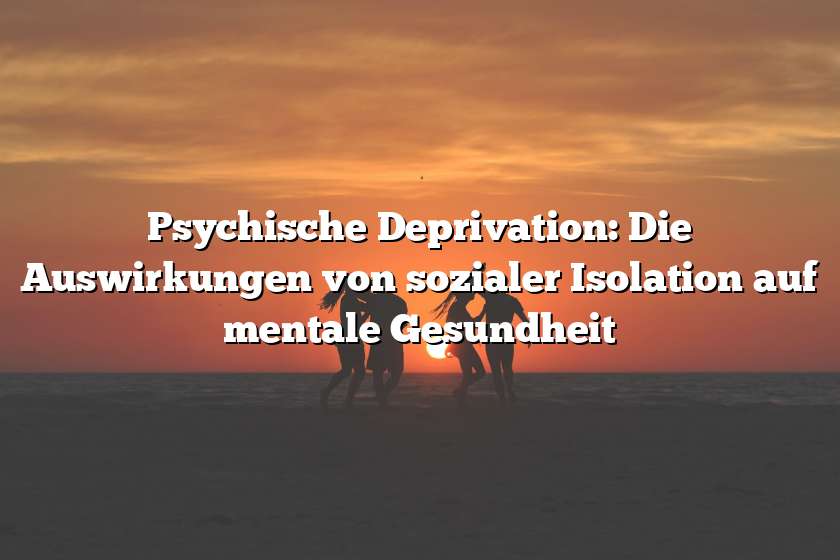 Psychische Deprivation: Die Auswirkungen von sozialer Isolation auf mentale Gesundheit