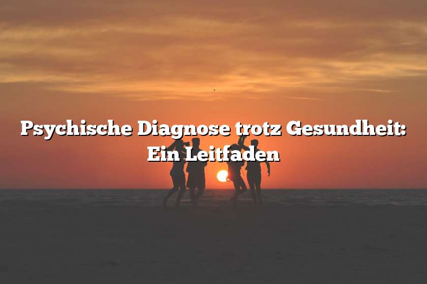 Psychische Diagnose trotz Gesundheit: Ein Leitfaden