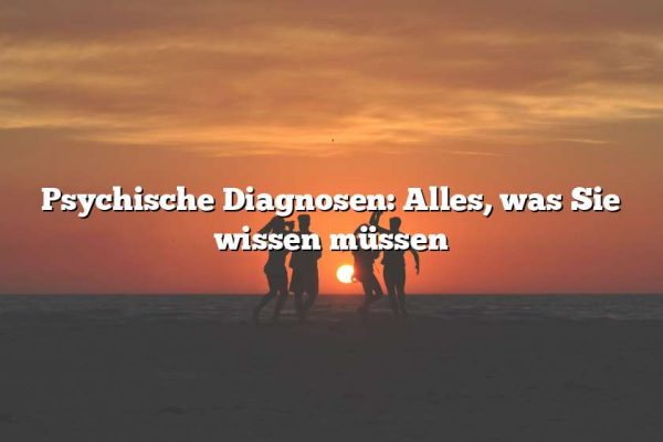 Psychische Diagnosen: Alles, was Sie wissen müssen