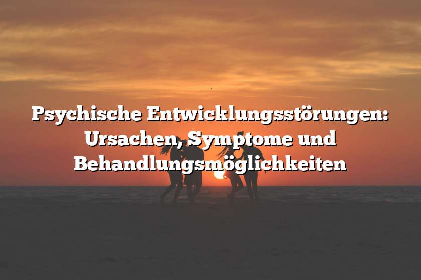 Psychische Entwicklungsstörungen: Ursachen, Symptome und Behandlungsmöglichkeiten