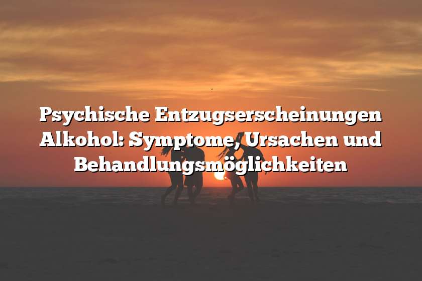 Psychische Entzugserscheinungen Alkohol: Symptome, Ursachen und Behandlungsmöglichkeiten