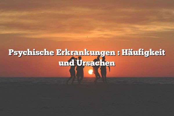 Psychische Erkrankungen : Häufigkeit und Ursachen