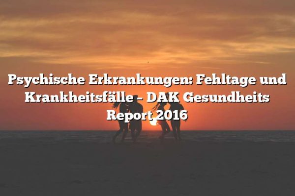 Psychische Erkrankungen: Fehltage und Krankheitsfälle – DAK Gesundheits Report 2016