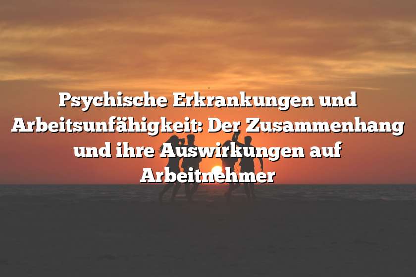 Psychische Erkrankungen und Arbeitsunfähigkeit: Der Zusammenhang und ihre Auswirkungen auf Arbeitnehmer