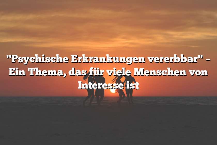 "Psychische Erkrankungen vererbbar" – Ein Thema, das für viele Menschen von Interesse ist