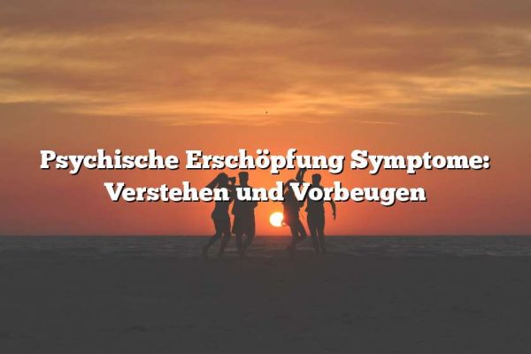 Psychische Erschöpfung Symptome: Verstehen und Vorbeugen