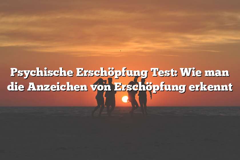 Psychische Erschöpfung Test: Wie man die Anzeichen von Erschöpfung erkennt