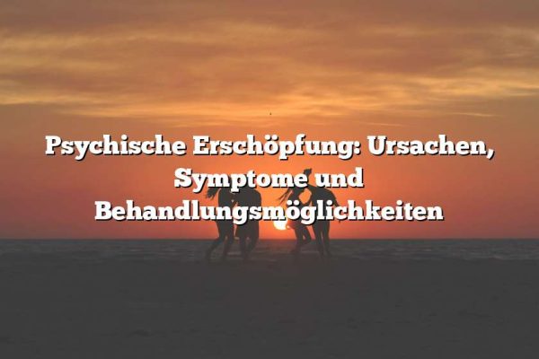 Psychische Erschöpfung: Ursachen, Symptome und Behandlungsmöglichkeiten