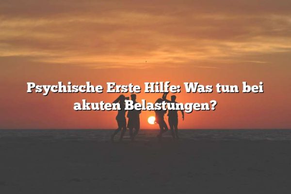 Psychische Erste Hilfe: Was tun bei akuten Belastungen?