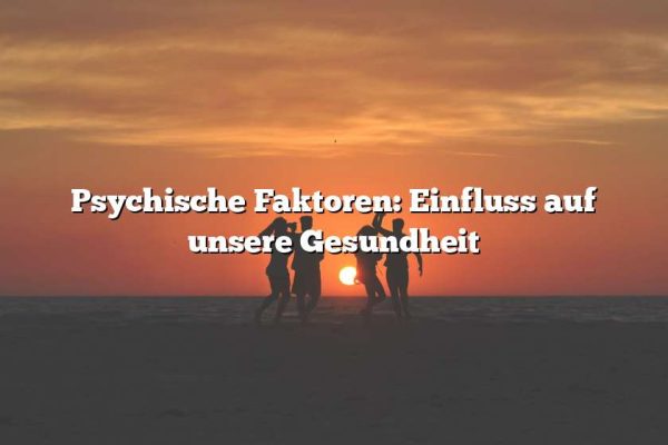 Psychische Faktoren: Einfluss auf unsere Gesundheit