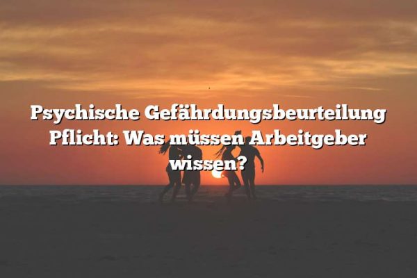 Psychische Gefährdungsbeurteilung Pflicht: Was müssen Arbeitgeber wissen?