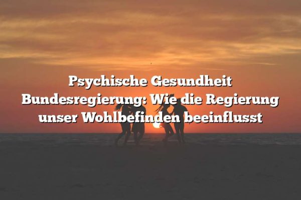 Psychische Gesundheit Bundesregierung: Wie die Regierung unser Wohlbefinden beeinflusst