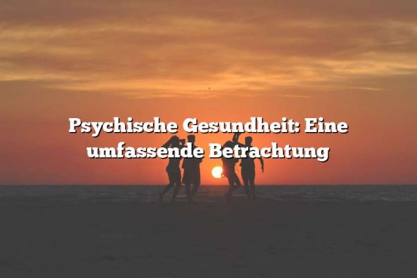 Psychische Gesundheit: Eine umfassende Betrachtung