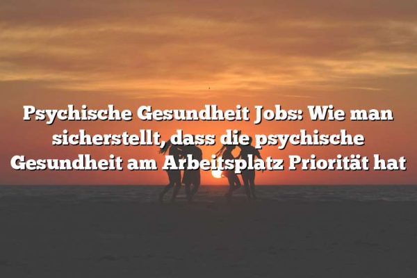 Psychische Gesundheit Jobs: Wie man sicherstellt, dass die psychische Gesundheit am Arbeitsplatz Priorität hat