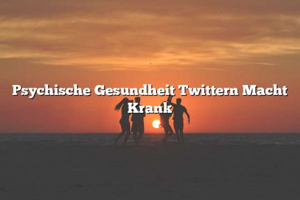 Psychische Gesundheit Twittern Macht Krank