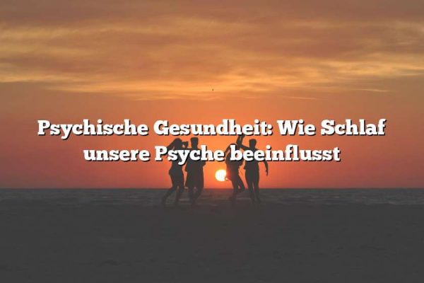 Psychische Gesundheit: Wie Schlaf unsere Psyche beeinflusst