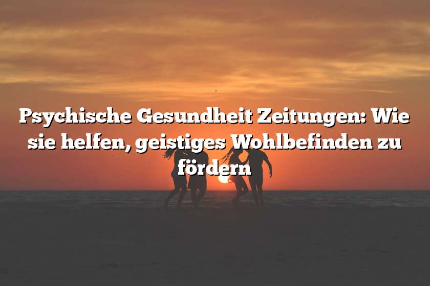 Psychische Gesundheit Zeitungen: Wie sie helfen, geistiges Wohlbefinden zu fördern