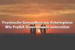 Psychische Gesundheit am Arbeitsplatz: Wie PsyGA Unternehmen unterstützt