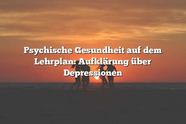 Psychische Gesundheit auf dem Lehrplan: Aufklärung über Depressionen